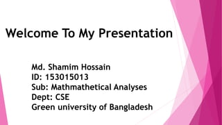 Md. Shamim Hossain
ID: 153015013
Sub: Mathmathetical Analyses
Dept: CSE
Green university of Bangladesh
Welcome To My Presentation
 