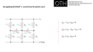 By applying Kirchhoff `s current law for points 1,2,3∶
𝐼𝑅4
𝐼𝑅1 𝐼𝑅2 𝐼𝑅3
𝐼𝑅5
𝐼𝑅6
𝐼𝐶1 𝐼𝐶2
𝐼𝑅1 − 𝐼𝐶1−𝐼𝑅4= 0
𝐼𝑅2 + 𝐼𝐶1 −𝐼𝑅5 −𝐼𝐶2 = 0
𝐼𝑅3 + 𝐼𝐶2−𝐼𝑅6= 0
 