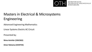 Masters in Electrical & Microsystems
Engineering
Advanced Engineering Mathematics
Linear Systems Electric AC Circuit
Presented by:
Nima Aminfar (3362365)
Omer Rahama (3359754)
 