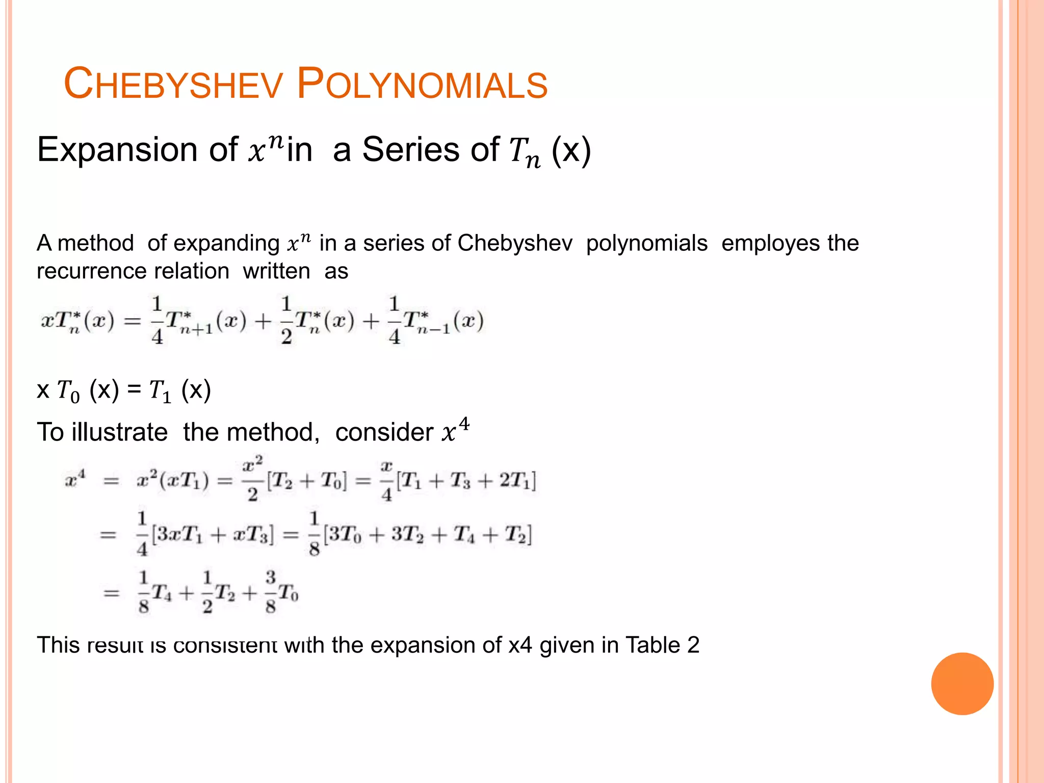 CHEBYSHEV POLYNOMIALS
Expansion of 𝑥 𝑛
in a Series of 𝑇𝑛 (x)
A method of expanding 𝑥 𝑛
in a series of Chebyshev polynomials employes the
recurrence relation written as
x 𝑇0 (x) = 𝑇1 (x)
To illustrate the method, consider 𝑥4
This result is consistent with the expansion of x4 given in Table 2
 