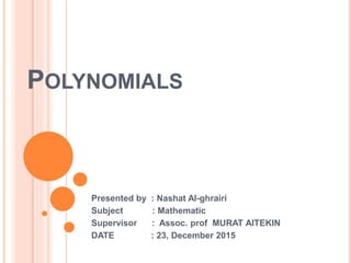 POLYNOMIALS
Presented by : Nashat Al-ghrairi
Subject : Mathematic
Supervisor : Assoc. prof MURAT AlTEKIN
DATE : 23, December 2015
 