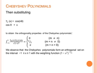 CHEBYSHEV POLYNOMIALS
Then substituting
𝑇𝑛 (x) = cos(nθ)
cos θ = x
to obtain the orthogonality properties of the Chebyshev polynomials:
−1
1 𝑇 𝑚 𝑥 𝑇 𝑛 𝑥 𝑑𝑥
1−𝑥2
=
0 (m ≠ n)
𝜋
2 (m = n ≠ 0)
𝜋 (m = n = 0)
We observe that the Chebyshev polynomials form an orthogonal set on
the interval −1 ≤ x ≤ 1 with the weighting function (1 − 𝑥2)
−1
2
 