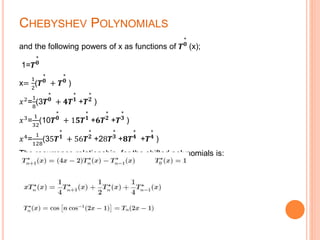 CHEBYSHEV POLYNOMIALS
and the following powers of x as functions of 𝑻
∗
𝟎
(x);
1=𝑻
∗
𝟎
x=
1
2
(𝑻
∗
𝟎
+ 𝑻
∗
𝟎
)
𝑥2
=
1
8
(3𝑻
∗
𝟎
+ 𝟒𝑻
∗
𝟏
+𝑻
∗
𝟐
)
𝑥3
=
1
32
(10𝑻
∗
𝟎
+ 1𝟓𝑻
∗
𝟏
+𝟔𝑻
∗
𝟐
+𝑻
∗
𝟑
)
𝑥4=
1
128
(35𝑻
∗
𝟏
+ 56𝑻
∗
𝟐
+28𝑻
∗
𝟑
+𝟖𝑻
∗
𝟒
+𝑻
∗
𝟒
)
The recurrence relationship for the shifted polynomials is:
Or
where
 