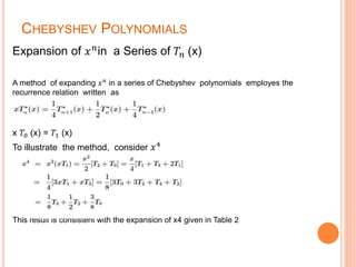 CHEBYSHEV POLYNOMIALS
Expansion of 𝑥 𝑛
in a Series of 𝑇𝑛 (x)
A method of expanding 𝑥 𝑛
in a series of Chebyshev polynomials employes the
recurrence relation written as
x 𝑇0 (x) = 𝑇1 (x)
To illustrate the method, consider 𝑥4
This result is consistent with the expansion of x4 given in Table 2
 