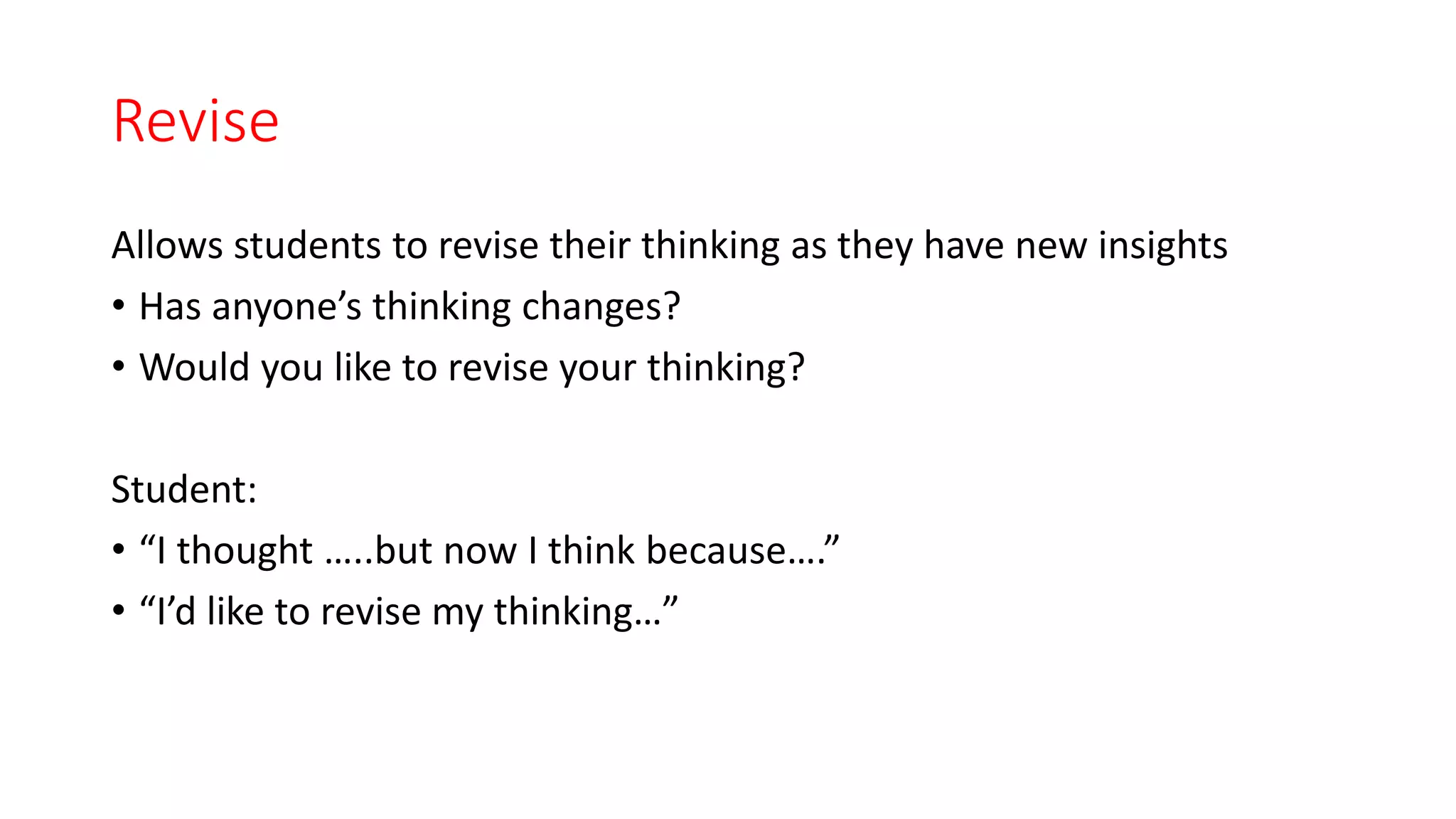 Revise
Allows students to revise their thinking as they have new insights
• Has anyone’s thinking changes?
• Would you like to revise your thinking?
Student:
• “I thought …..but now I think because….”
• “I’d like to revise my thinking…”
 