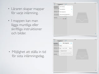 • Läraren skapar mappar 
för varje inlämning. 
• I mappen kan man 
lägga muntliga eller 
skriftliga instruktioner 
och bilder. 
• Möjlighet att ställa in tid 
för sista inlämningsdag. 
 
