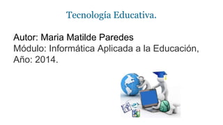Tecnología Educativa. 
Autor: Maria Matilde Paredes 
Módulo: Informática Aplicada a la Educación, 
Año: 2014. 
 