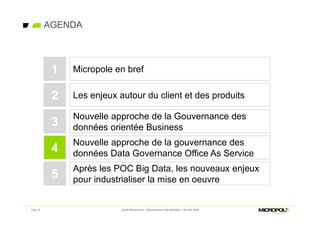 Page 29
AGENDA
Jeudi Découverte - Gouvernance des données – 30 Juin 2016
Les enjeux autour du client et des produits
Nouvelle approche de la Gouvernance des
données orientée Business
2
3
Micropole en bref1
Nouvelle approche de la gouvernance des
données Data Governance Office As Service4
Après les POC Big Data, les nouveaux enjeux
pour industrialiser la mise en oeuvre5
 