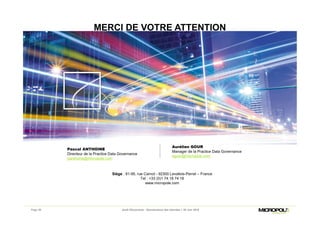 MERCI DE VOTRE ATTENTION
Siège : 91-95, rue Carnot - 92300 Levallois-Perret – France
Tel : +33 (0)1 74 18 74 18
www.micropole.com
Pascal ANTHOINE
Directeur de la Practice Data Governance
panthoine@micropole.com
Jeudi Découverte - Gouvernance des données – 30 Juin 2016Page 39
Aurélien GOUR
Manager de la Practice Data Governance
agour@micropole.com
 
