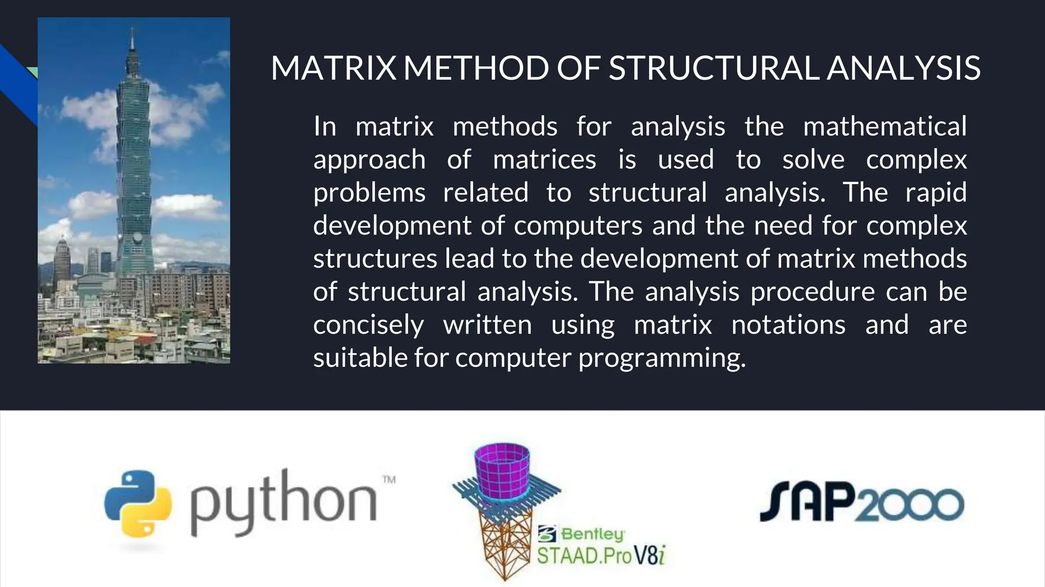 Today’s presentation will include the stiffness method of Matrix Analysis.
MATRIX METHOD OF STRUCTURAL ANALYSIS
In matrix methods for analysis the mathematical
approach of matrices is used to solve complex
problems related to structural analysis. The rapid
development of computers and the need for complex
structures lead to the development of matrix methods
of structural analysis. The analysis procedure can be
concisely written using matrix notations and are
suitable for computer programming.
 