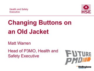 Health and Safety
Executive
Health and Safety
Executive
Changing Buttons on
an Old Jacket
Matt Warren
Head of P3MO, Health and
Safety Executive
 
