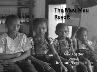 Alex Koetter
World
Literature/Composition
7th
The Mau Mau
Revolt
This image is used
under CC license from
http://www.flickr.co
m/photos/gbaku/491
589501/sizes/z/in/ph
otostream/
 