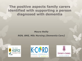 The positive aspects family carers
identified with supporting a person
diagnosed with dementia
Maura Reilly
RGN, BNS, MSc Nursing (Dementia Care)
 
