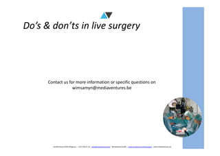 Do’s & don’ts in live surgery
mediAVntures BVBA (Belgium) – +32 9 239 01 10 – sales@mediaventures.be - @mediaventuresBE – www.facebook.com/livesurgery - www.mediaventures.be
Contact us for more information or specific questions on
wimsamyn@mediaventures.be
 