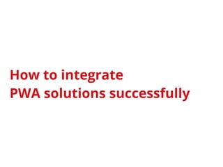 How to integrate
PWA solutions successfully
 