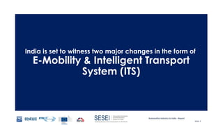 Automotive Industry in India - Report
Slide 9
India is set to witness two major changes in the form of
E-Mobility & Intelligent Transport
System (ITS)
 
