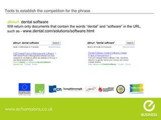 www.echampions.co.uk Tools to establish the competition for the phrase allinurl:  dental software Will return only documents that contain the words “dental” and “software” in the URL, such as -  www.dental.com/solutions/software.html  