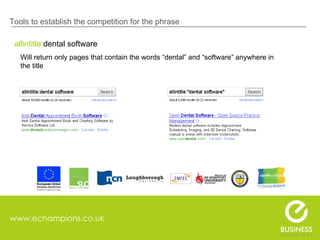 www.echampions.co.uk Tools to establish the competition for the phrase allintitle: dental software Will return only pages that contain the words “dental” and “software” anywhere in   the title  
