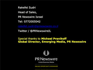 Rakefet Sudri
Head of Sales,
PR Newswire Israel
Tel: 0772005042
rakefet.sudri@prnewswire.co.il
Twitter / @PRNewswireIL

Special thanks to Michael Pranikoff
Global Director, Emerging Media, PR Newswire
 