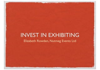 INVEST IN EXHIBITING
 Elizabeth Rowden, Nutmeg Events Ltd
 