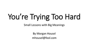 You’re Trying Too Hard
Small Lessons with Big Meanings
By Morgan Housel
mhousel@fool.com
 