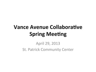 Vance	
  Avenue	
  Collabora/ve	
  
Spring	
  Mee/ng	
  
April	
  29,	
  2013	
  
St.	
  Patrick	
  Community	
  Center	
  
 