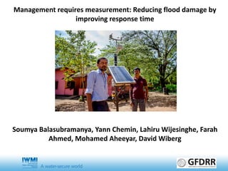 Management requires measurement: Reducing flood damage by
improving response time
Soumya Balasubramanya, Yann Chemin, Lahiru Wijesinghe, Farah
Ahmed, Mohamed Aheeyar, David Wiberg
 