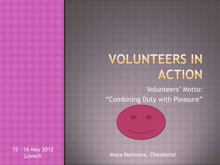Volunteers’ Motto:
                   “Combining Duty with Pleasure”




15 – 16 May 2012
     Lovech         Maya Marinova, Chavdartsi
 