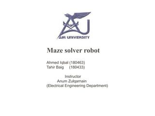 Maze solver robot
Ahmed Iqbal (180463)
Tahir Baig (180433)
Instructor
Anum Zulqarnain
(Electrical Engineering Department)
 
