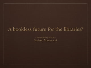 A bookless future for the libraries?
~ A comedy in 3 Acts by ~
Stefano Mazzocchi
 