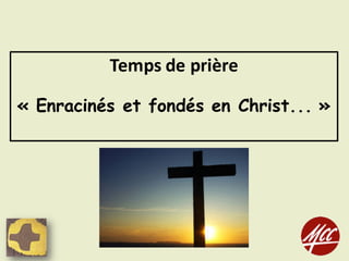 Temps	de	prière	
« Enracinés et fondés en Christ... »
 
