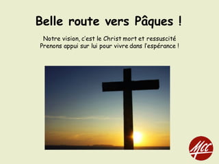 Belle route vers Pâques !
Notre vision, c’est le Christ mort et ressuscité
Prenons appui sur lui pour vivre dans l’espérance !
 