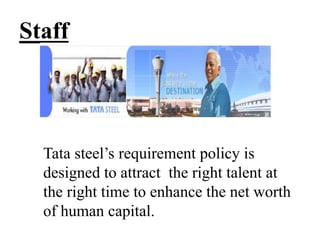 Staff
Tata steel’s requirement policy is
designed to attract the right talent at
the right time to enhance the net worth
of human capital.
 
