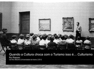 Quando a Cultura choca com o Turismo isso é… Culturismo
Rui Raposo
CETAC.MEDIA | Universidade de Aveiro | 2013

 