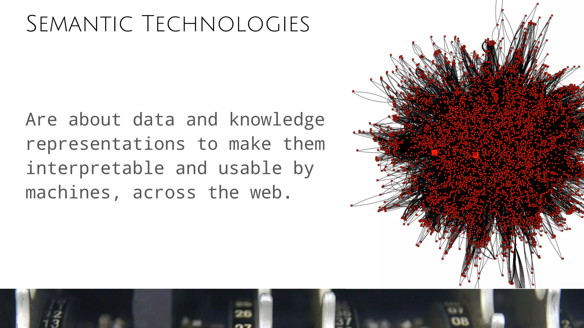 Semantic Technologies
Are about data and knowledge
representations to make them
interpretable and usable by
machines, across the web.
 