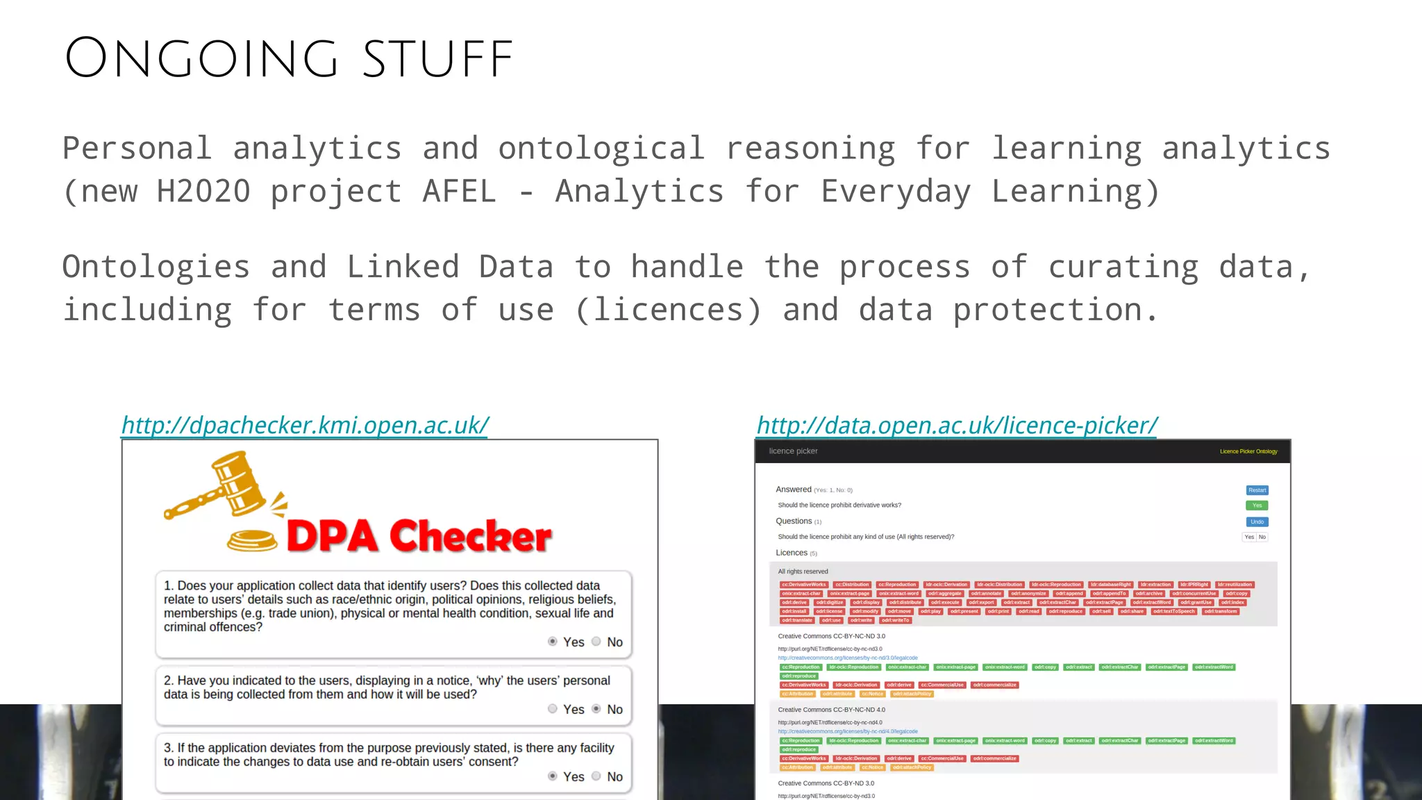 Ongoing stuff
Personal analytics and ontological reasoning for learning analytics
(new H2020 project AFEL - Analytics for Everyday Learning)
Ontologies and Linked Data to handle the process of curating data,
including for terms of use (licences) and data protection.
http://dpachecker.kmi.open.ac.uk/ http://data.open.ac.uk/licence-picker/
 