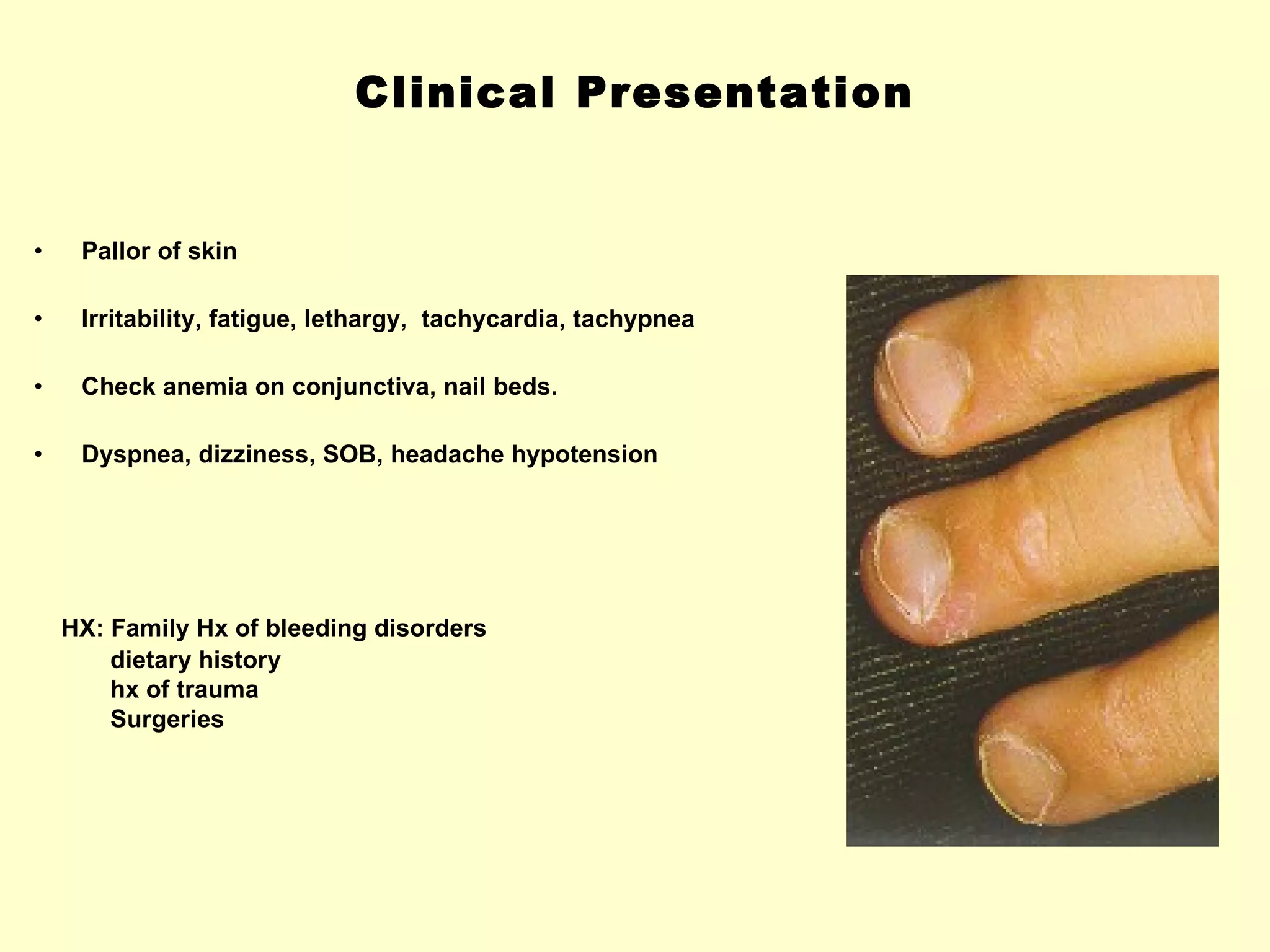 Clinical Presentation Pallor of skin Irritability, fatigue, lethargy,  tachycardia, tachypnea Check anemia on conjunctiva, nail beds.  Dyspnea, dizziness, SOB, headache hypotension HX: Family Hx of bleeding disorders  dietary history  hx of trauma  Surgeries 