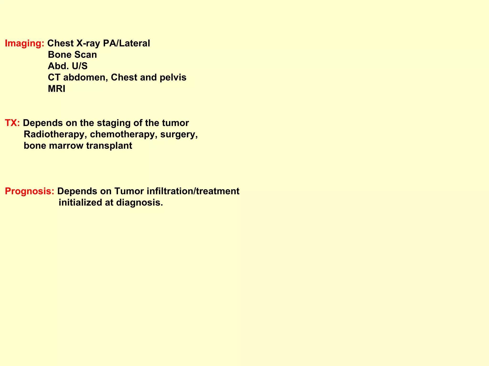 Imaging:  Chest X-ray PA/Lateral Bone Scan Abd. U/S CT abdomen, Chest and pelvis MRI TX:  Depends on the staging of the tumor Radiotherapy, chemotherapy, surgery,  bone marrow transplant Prognosis:  Depends on Tumor infiltration/treatment  initialized at diagnosis.   