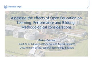 Assessing the effects of Open Education on
   Learning, Performance and Bildung:
      Methodological considerations


                      Markus Deimann
    Institute of Educational Science and Media Research
     Departement of Instructional Technology & Media
 