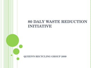80 DALY WASTE REDUCTION INITIATIVE QUEEN’S RECYCLING GROUP 2009 