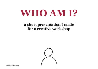 WHO AM I?
                     a short presentation I made
                       for a creative workshop




Zurich, April 2009
 