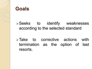 Goals
Seeks to identify weaknesses
according to the selected standard
Take to corrective actions with
termination as the option of last
resorts.
 