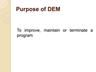 Purpose of DEM
To improve, maintain or terminate a
program
 