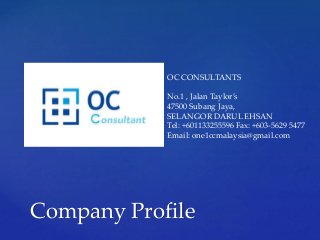 Company Profile
OC CONSULTANTS
No.1 , Jalan Taylor’s
47500 Subang Jaya,
SELANGOR DARUL EHSAN
Tel: +601133255596 Fax: +603-5629 5477
Email: one1ccmalaysia@gmail.com
 