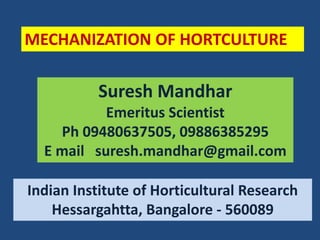 MECHANIZATION OF HORTCULTURE
Suresh Mandhar
Emeritus Scientist
Ph 09480637505, 09886385295
E mail suresh.mandhar@gmail.com
Indian Institute of Horticultural Research
Hessargahtta, Bangalore - 560089
 