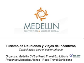 Turismo de Reuniones y Viajes de Incentivos
          Capacitación para el sector privado

Organiza: Medellin CVB y Reed Travel Exhibitions
Presenta: Mercedes Alonso - Reed Travel Exhibitions
 