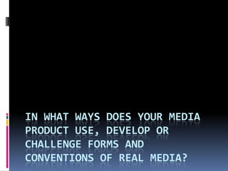 In what ways does your media product use, develop or challenge forms and conventions of real media? 