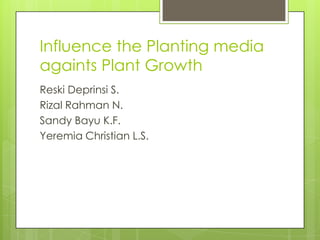 Influence the Planting media
againts Plant Growth
Reski Deprinsi S.
Rizal Rahman N.
Sandy Bayu K.F.
Yeremia Christian L.S.
 