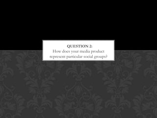 QUESTION 2:
  How does your media product
represent particular social groups?
 