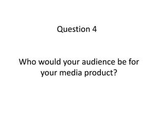 Question 4
Who would your audience be for
your media product?
 